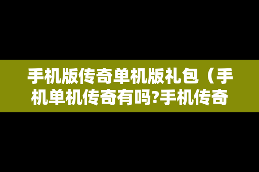 手机版传奇单机版礼包（手机单机传奇有吗?手机传奇吧）
