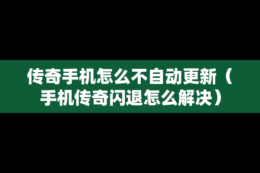 传奇手机怎么不自动更新（手机传奇闪退怎么解决）