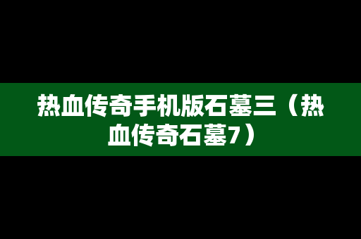 热血传奇手机版石墓三（热血传奇石墓7）