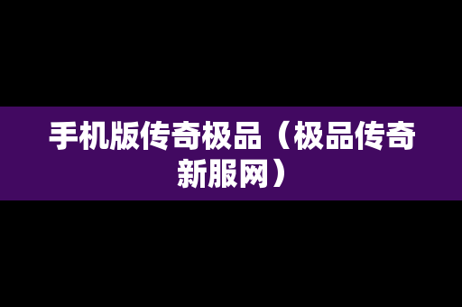 手机版传奇极品（极品传奇新服网）