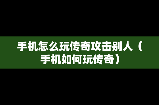 手机怎么玩传奇攻击别人（手机如何玩传奇）