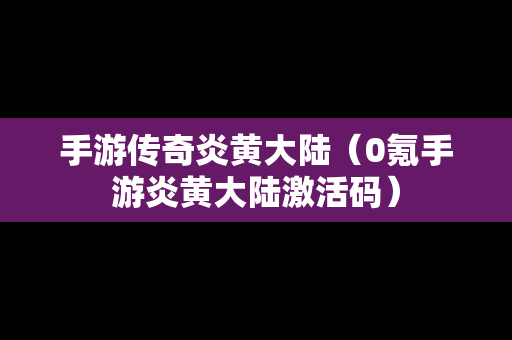 手游传奇炎黄大陆（0氪手游炎黄大陆激活码）