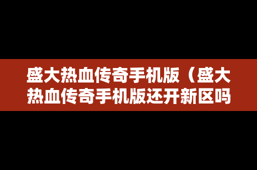盛大热血传奇手机版（盛大热血传奇手机版还开新区吗）