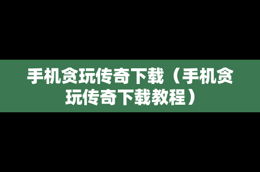 手机贪玩传奇下载（手机贪玩传奇下载教程）