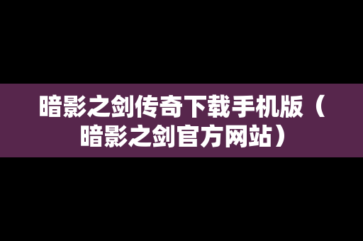 暗影之剑传奇下载手机版（暗影之剑官方网站）