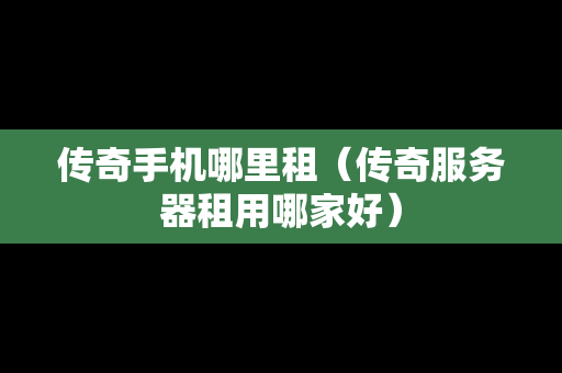 传奇手机哪里租（传奇服务器租用哪家好）