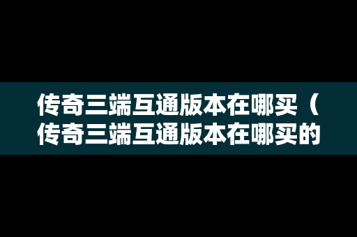 传奇三端互通版本在哪买（传奇三端互通版本在哪买的）