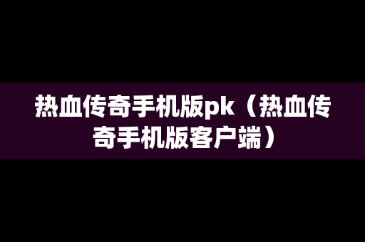 热血传奇手机版pk（热血传奇手机版客户端）