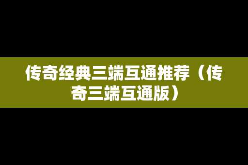 传奇经典三端互通推荐（传奇三端互通版）