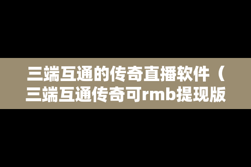三端互通的传奇直播软件（三端互通传奇可rmb提现版）