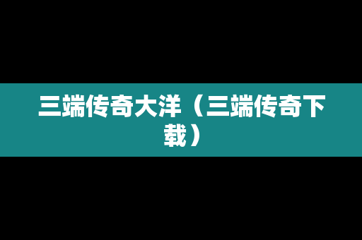 三端传奇大洋（三端传奇下载）