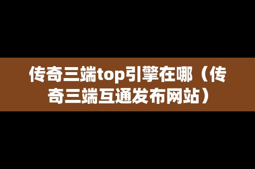 传奇三端top引擎在哪（传奇三端互通发布网站）