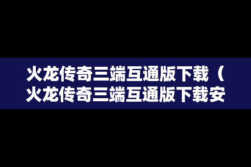 火龙传奇三端互通版下载（火龙传奇三端互通版下载安装）