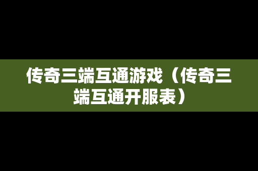 传奇三端互通游戏（传奇三端互通开服表）
