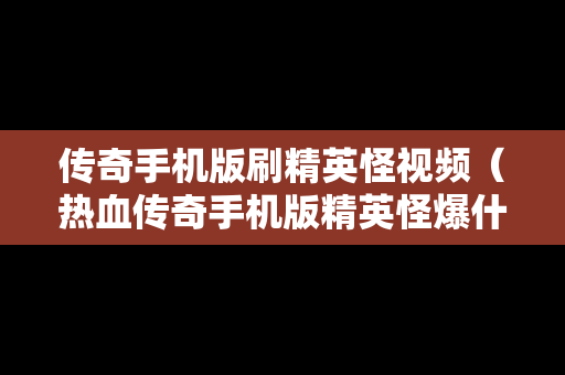 传奇手机版刷精英怪视频（热血传奇手机版精英怪爆什么）