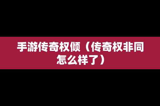 手游传奇权倾（传奇权非同怎么样了）