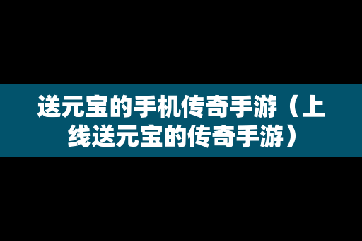 送元宝的手机传奇手游（上线送元宝的传奇手游）