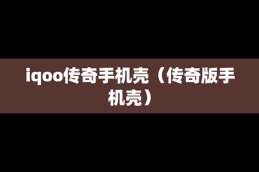 iqoo传奇手机壳（传奇版手机壳）