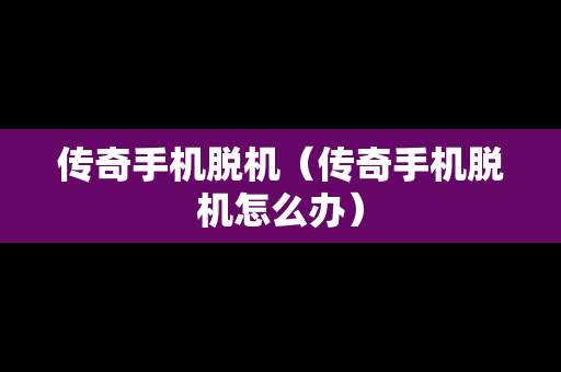 传奇手机脱机（传奇手机脱机怎么办）
