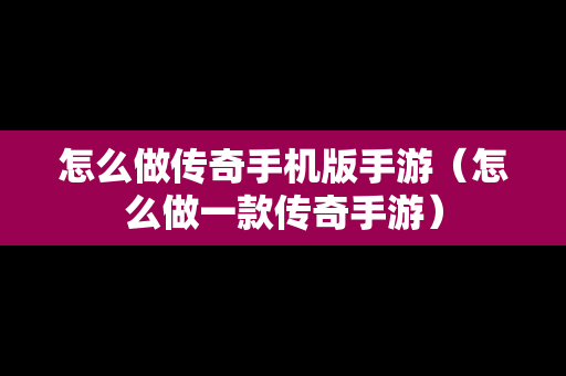 怎么做传奇手机版手游（怎么做一款传奇手游）