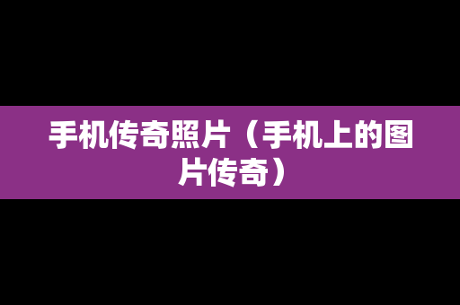 手机传奇照片（手机上的图片传奇）