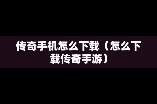 传奇手机怎么下载（怎么下载传奇手游）