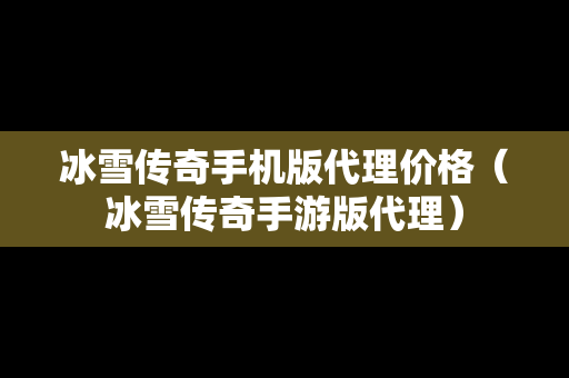 冰雪传奇手机版代理价格（冰雪传奇手游版代理）