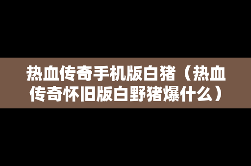 热血传奇手机版白猪（热血传奇怀旧版白野猪爆什么）