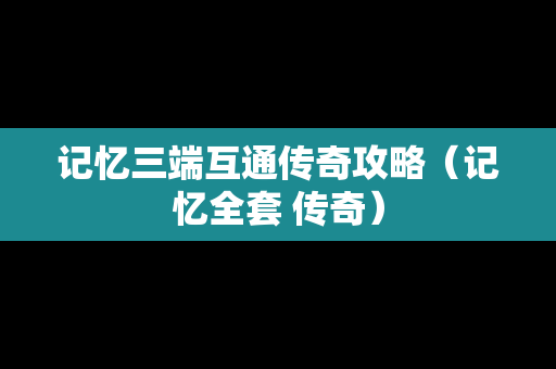 记忆三端互通传奇攻略（记忆全套 传奇）