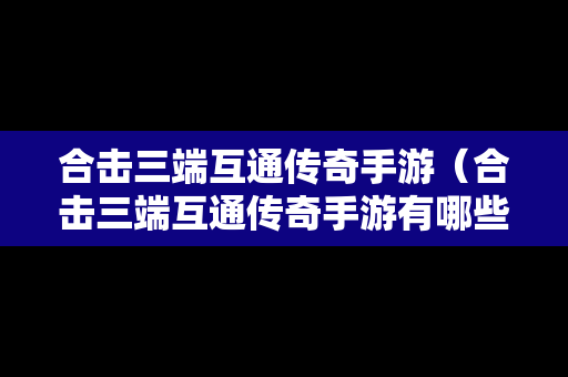 合击三端互通传奇手游（合击三端互通传奇手游有哪些）