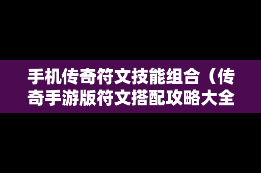 手机传奇符文技能组合（传奇手游版符文搭配攻略大全）