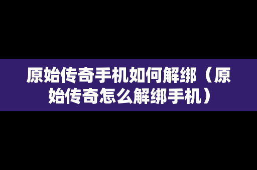 原始传奇手机如何解绑（原始传奇怎么解绑手机）