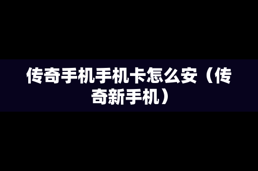 传奇手机手机卡怎么安（传奇新手机）