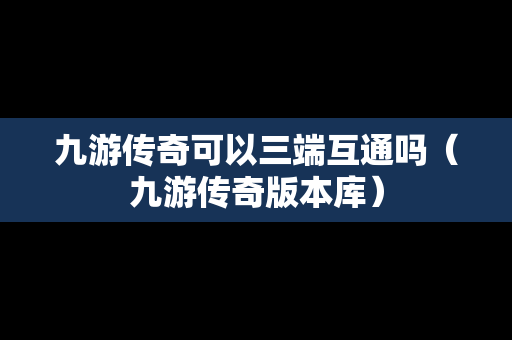 九游传奇可以三端互通吗（九游传奇版本库）