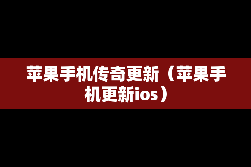 苹果手机传奇更新（苹果手机更新ios）