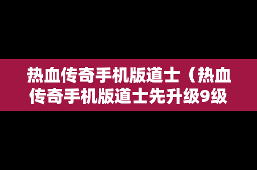 热血传奇手机版道士（热血传奇手机版道士先升级9级狗还是嗜血术）