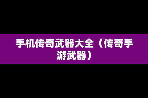 手机传奇武器大全（传奇手游武器）