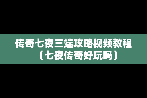 传奇七夜三端攻略视频教程（七夜传奇好玩吗）