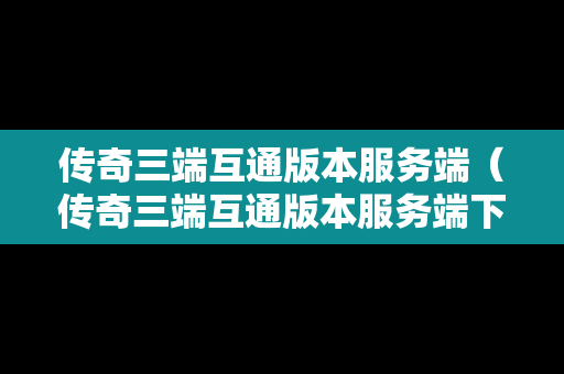 传奇三端互通版本服务端（传奇三端互通版本服务端下载）