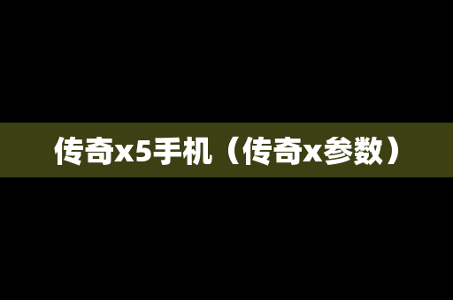 传奇x5手机（传奇x参数）