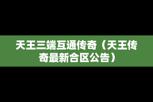 天王三端互通传奇（天王传奇最新合区公告）