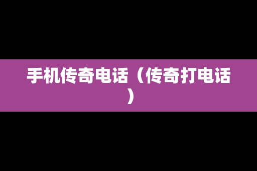 手机传奇电话（传奇打电话）