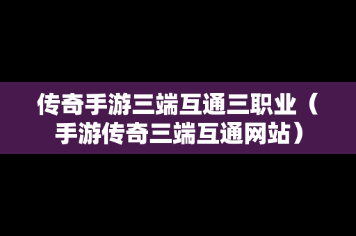 传奇手游三端互通三职业（手游传奇三端互通网站）