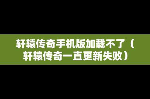 轩辕传奇手机版加载不了（轩辕传奇一直更新失败）