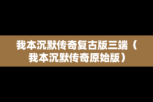 我本沉默传奇复古版三端（我本沉默传奇原始版）