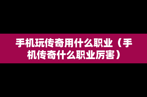 手机玩传奇用什么职业（手机传奇什么职业厉害）