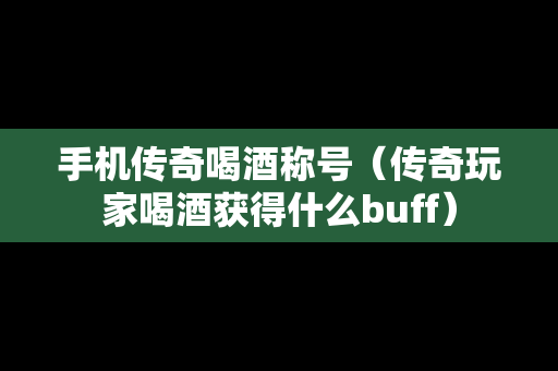 手机传奇喝酒称号（传奇玩家喝酒获得什么buff）