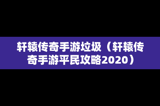 轩辕传奇手游垃圾（轩辕传奇手游平民攻略2020）