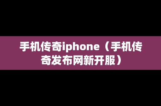 手机传奇iphone（手机传奇发布网新开服）