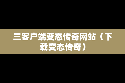 三客户端变态传奇网站（下载变态传奇）